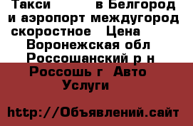 Такси-777-VIP-в Белгород и аэропорт,междугород,скоростное › Цена ­ 24 - Воронежская обл., Россошанский р-н, Россошь г. Авто » Услуги   